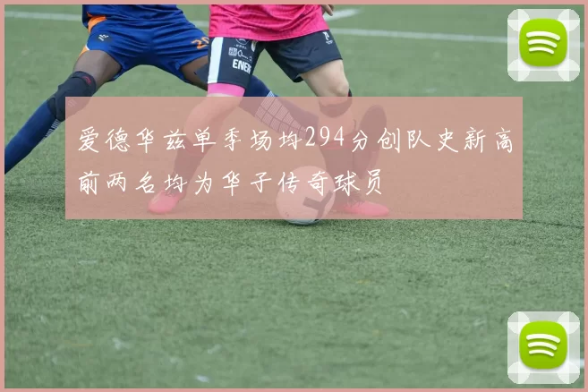爱德华兹单季场均294分创队史新高前两名均为华子传奇球员