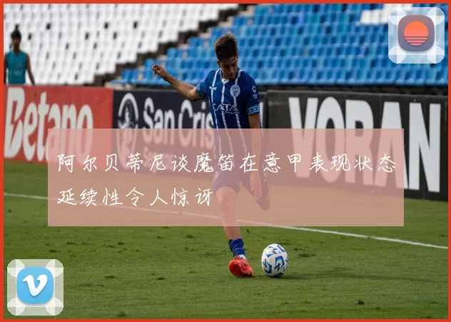 阿尔贝蒂尼谈魔笛在意甲表现状态延续性令人惊讶