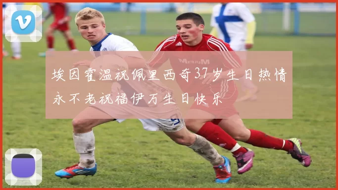 埃因霍温祝佩里西奇37岁生日热情永不老祝福伊万生日快乐