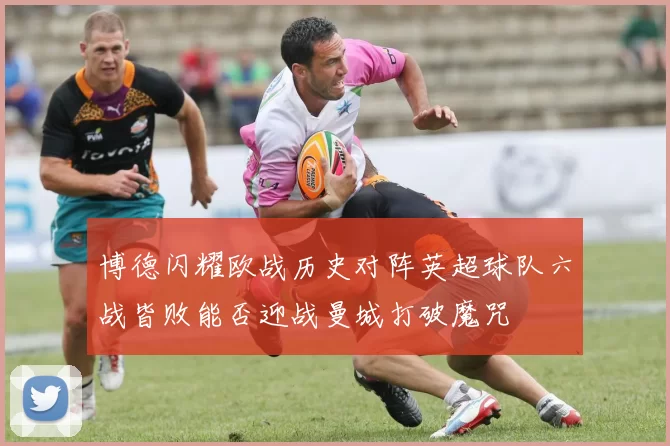 博德闪耀欧战历史对阵英超球队六战皆败能否迎战曼城打破魔咒