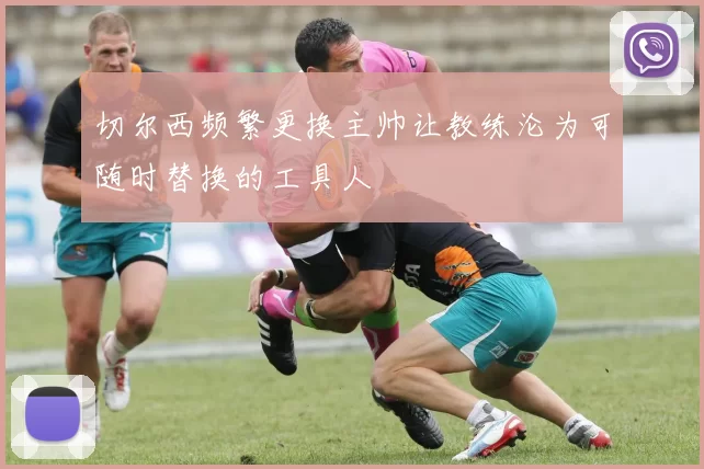 切尔西频繁更换主帅让教练沦为可随时替换的工具人