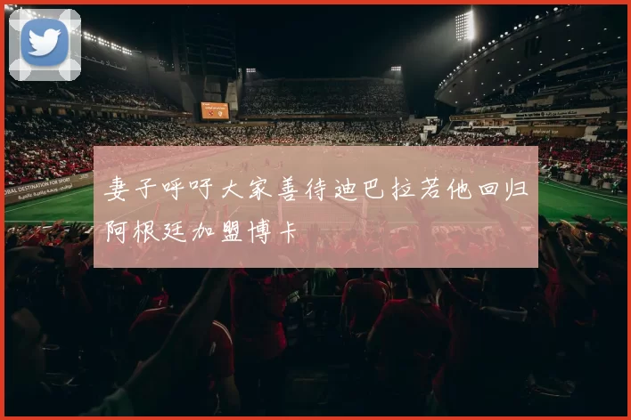 妻子呼吁大家善待迪巴拉若他回归阿根廷加盟博卡