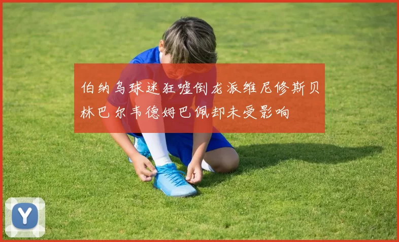 伯纳乌球迷狂嘘倒龙派维尼修斯贝林巴尔韦德姆巴佩却未受影响