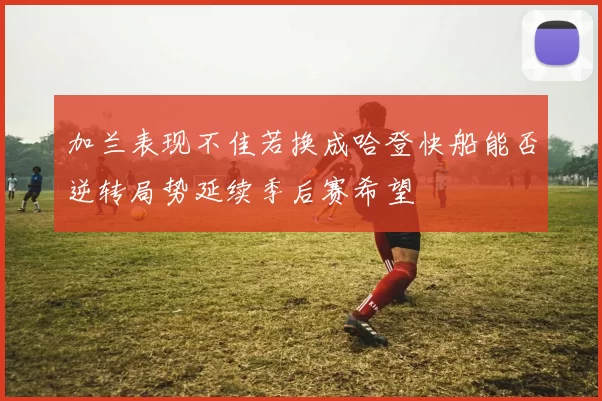 加兰表现不佳若换成哈登快船能否逆转局势延续季后赛希望