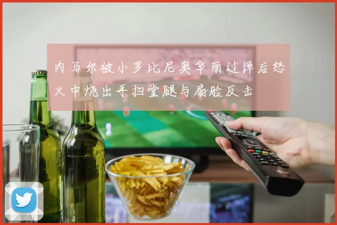 内马尔被小罗比尼奥华丽过掉后怒火中烧出手扫堂腿与扇脸反击