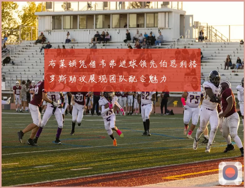 布莱顿凭借韦弗进球领先伯恩利格罗斯助攻展现团队配合魅力