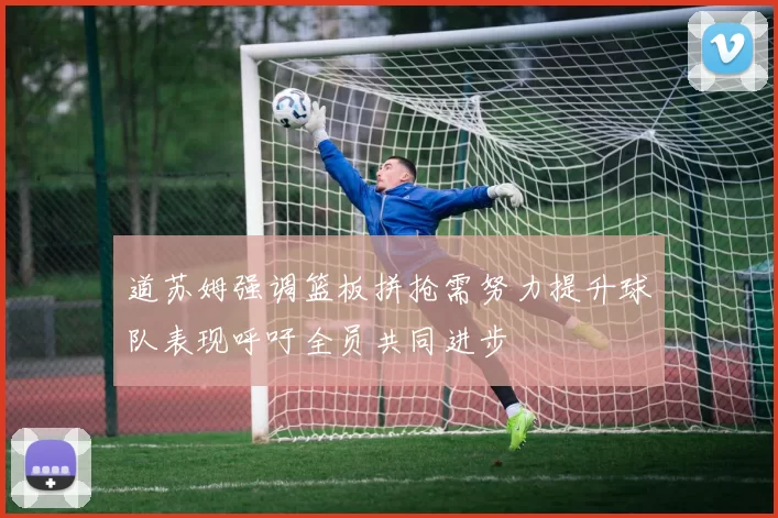 道苏姆强调篮板拼抢需努力提升球队表现呼吁全员共同进步