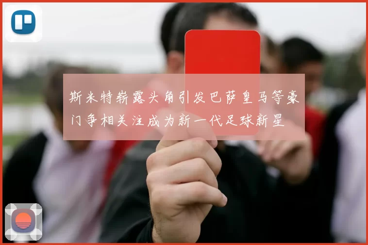 斯米特崭露头角引发巴萨皇马等豪门争相关注成为新一代足球新星