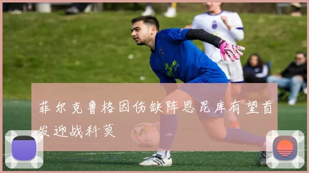 菲尔克鲁格因伤缺阵恩昆库有望首发迎战科莫