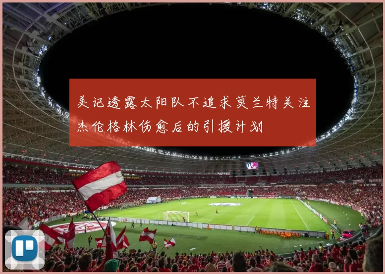 美记透露太阳队不追求莫兰特关注杰伦格林伤愈后的引援计划