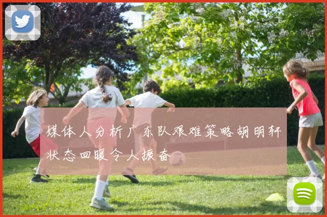 媒体人分析广东队艰难策略胡明轩状态回暖令人振奋