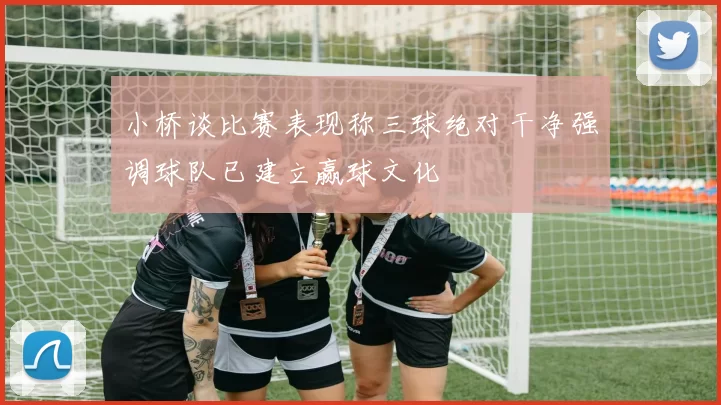 小桥谈比赛表现称三球绝对干净强调球队已建立赢球文化