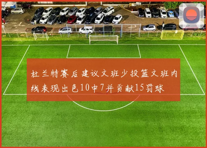 杜兰特赛后建议文班少投篮文班内线表现出色10中7并贡献15罚球