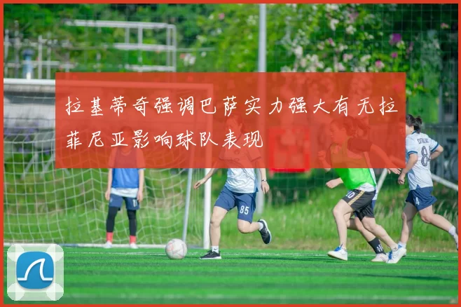 拉基蒂奇强调巴萨实力强大有无拉菲尼亚影响球队表现