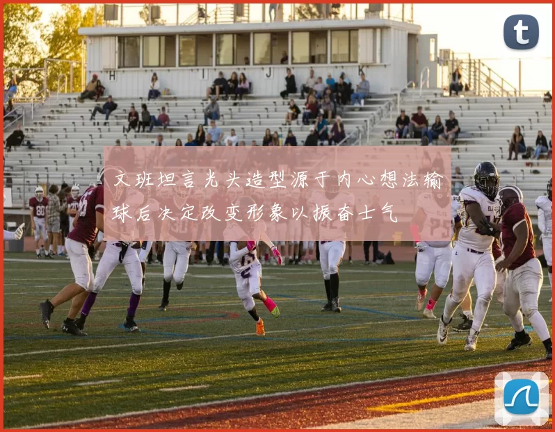 文班坦言光头造型源于内心想法输球后决定改变形象以振奋士气