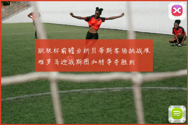 欧联杯前瞻分析贝蒂斯客场挑战艰难罗马迎战斯图加特争夺胜利