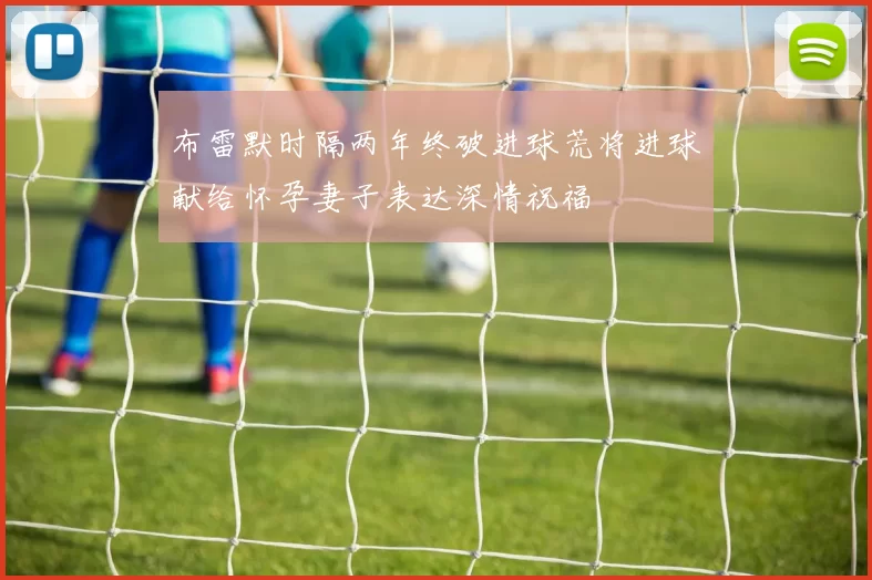 布雷默时隔两年终破进球荒将进球献给怀孕妻子表达深情祝福
