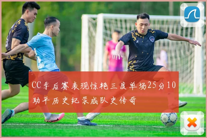 CC季后赛表现惊艳三度单场25分10助平历史纪录成队史传奇