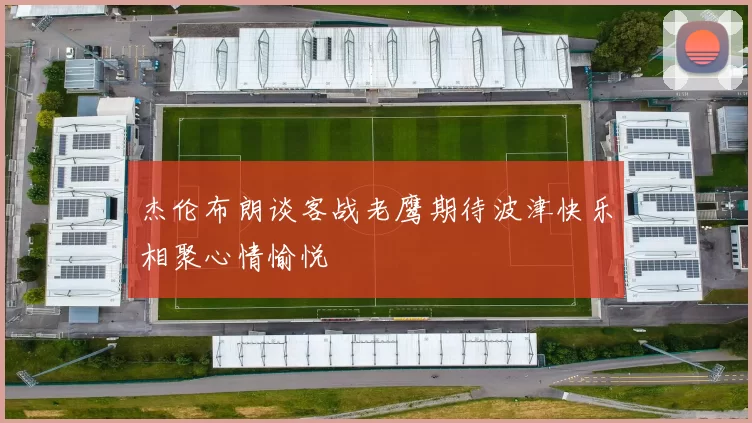 杰伦布朗谈客战老鹰期待波津快乐相聚心情愉悦