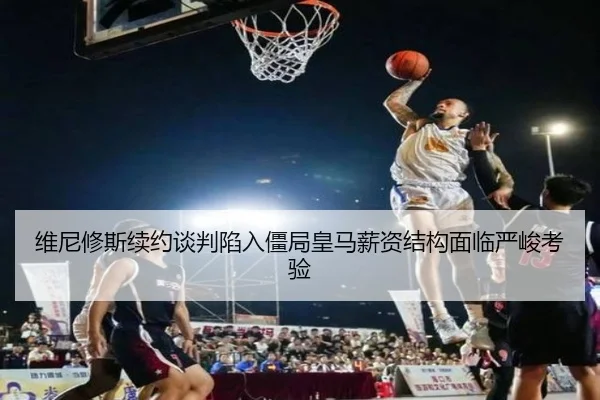 维尼修斯续约谈判陷入僵局皇马薪资结构面临严峻考验（CrownSports）